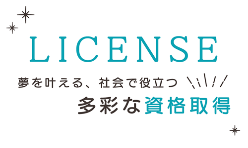 LICENSE 夢を叶える、社会で役立つ多彩な資格取得